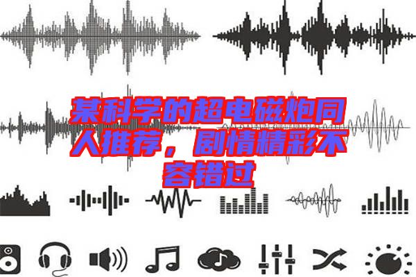某科學(xué)的超電磁炮同人推薦，劇情精彩不容錯過