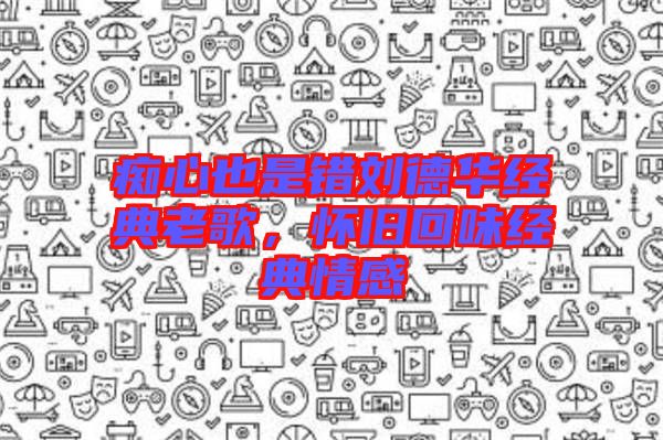 癡心也是錯劉德華經(jīng)典老歌，懷舊回味經(jīng)典情感