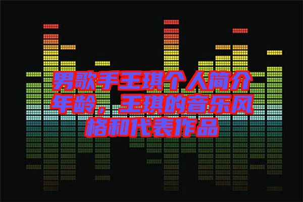 男歌手王琪個(gè)人簡介年齡，王琪的音樂風(fēng)格和代表作品