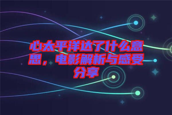 心太平洋達(dá)了什么意思，電影解析與感受分享