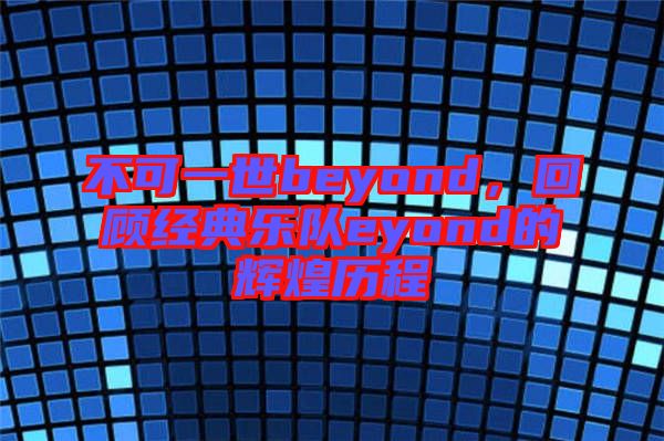 不可一世beyond，回顧經(jīng)典樂隊(duì)eyond的輝煌歷程