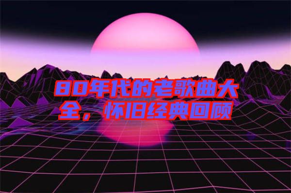 80年代的老歌曲大全，懷舊經(jīng)典回顧