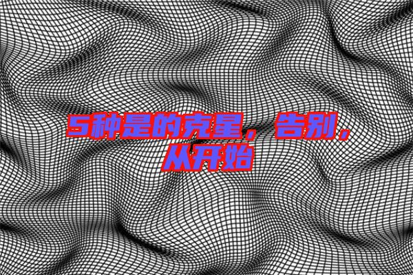 5種是的克星，告別，從開始