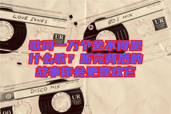 歌詞一萬個舍不得是什么歌？聽完背后的故事你會更喜歡它