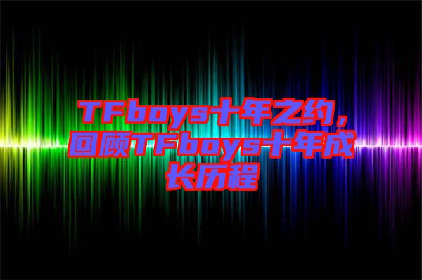 TFboys十年之約，回顧TFboys十年成長歷程