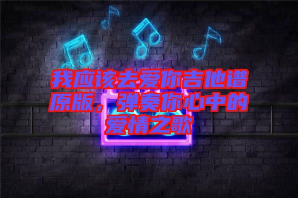 我應(yīng)該去愛(ài)你吉他譜原版，彈奏你心中的愛(ài)情之歌
