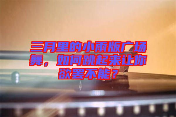 三月里的小雨版廣場舞，如何跳起來讓你欲罷不能？