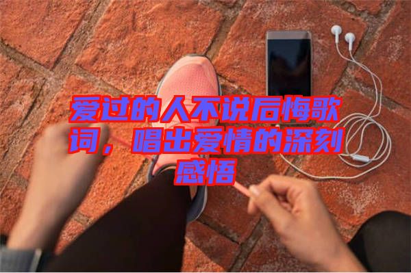 愛(ài)過(guò)的人不說(shuō)后悔歌詞，唱出愛(ài)情的深刻感悟