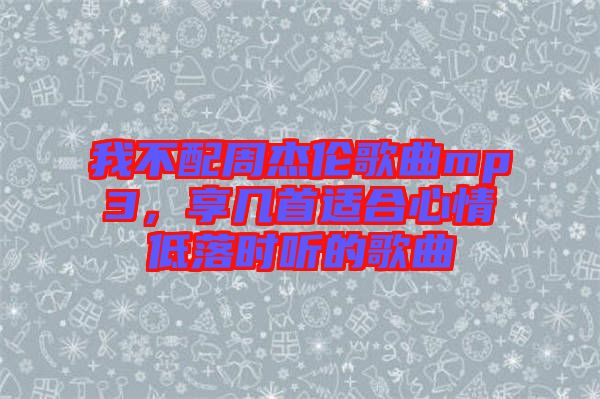 我不配周杰倫歌曲mp3，享幾首適合心情低落時聽的歌曲