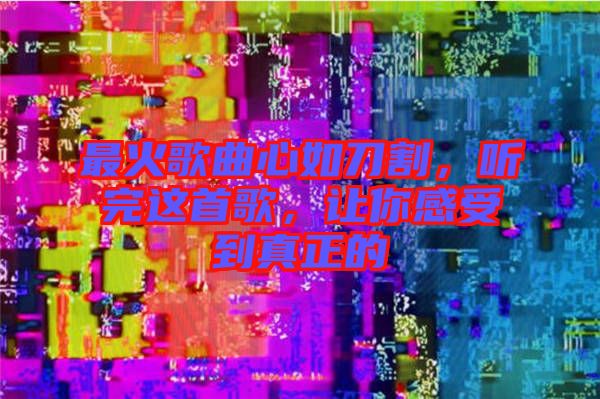 最火歌曲心如刀割，聽(tīng)完這首歌，讓你感受到真正的