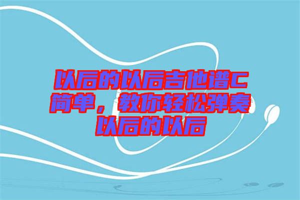 以后的以后吉他譜C簡單，教你輕松彈奏以后的以后