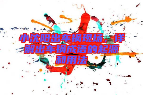 小沈陽(yáng)出車(chē)鍋現(xiàn)場(chǎng)，詳解出車(chē)鍋成語(yǔ)的起源和用法