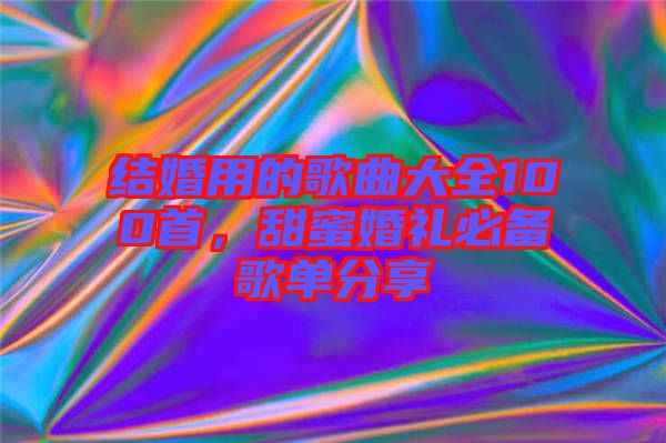 結(jié)婚用的歌曲大全100首，甜蜜婚禮必備歌單分享