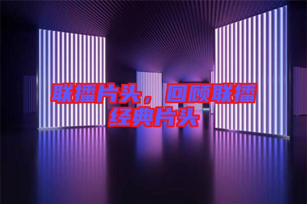 聯(lián)播片頭，回顧聯(lián)播經(jīng)典片頭