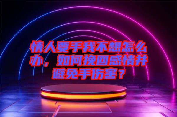 情人要手我不想怎么辦，如何挽回感情并避免手傷害？
