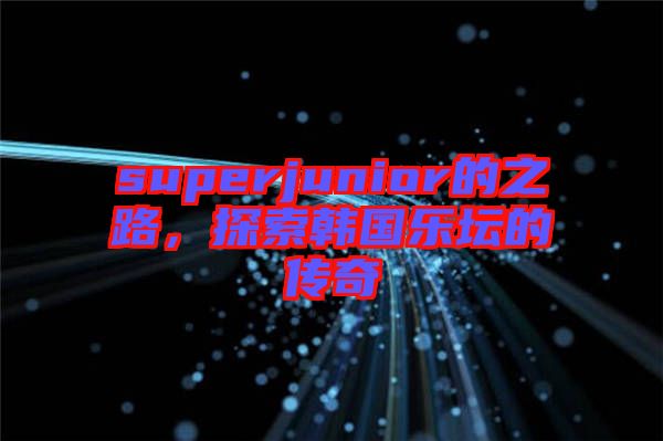 superjunior的之路，探索韓國樂壇的傳奇