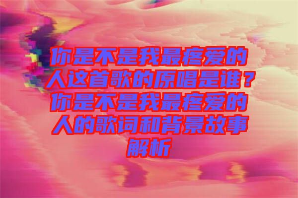你是不是我最疼愛的人這首歌的原唱是誰？你是不是我最疼愛的人的歌詞和背景故事解析