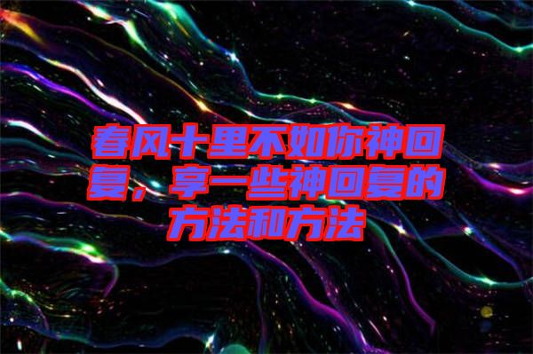 春風(fēng)十里不如你神回復(fù)，享一些神回復(fù)的方法和方法
