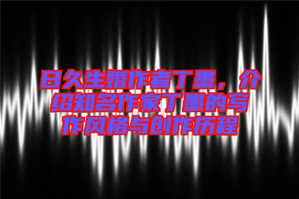 日久生婚作者丁墨，介紹知名作家丁墨的寫(xiě)作風(fēng)格與創(chuàng)作歷程