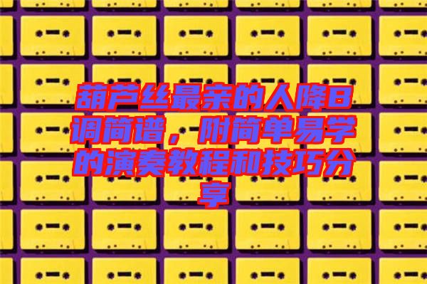 葫蘆絲最親的人降B調(diào)簡(jiǎn)譜，附簡(jiǎn)單易學(xué)的演奏教程和技巧分享