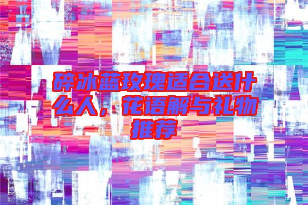 碎冰藍(lán)玫瑰適合送什么人，花語解與禮物推薦