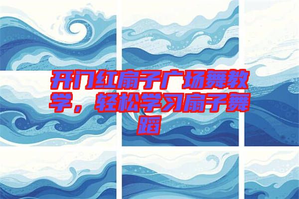 開門紅扇子廣場舞教學(xué)，輕松學(xué)習(xí)扇子舞蹈