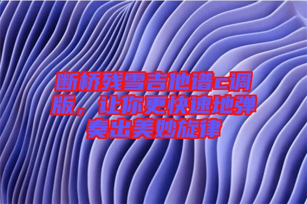 斷橋殘雪吉他譜c調版，讓你更快速地彈奏出美妙旋律