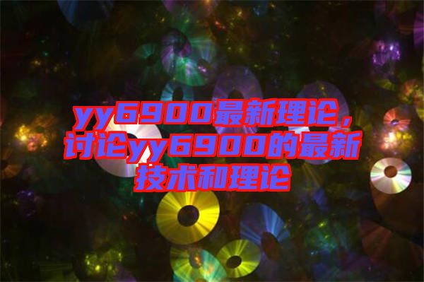 yy6900最新理論，討論yy6900的最新技術(shù)和理論