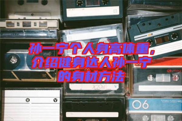 孫一寧個人身高體重，介紹健身達人孫一寧的身材方法