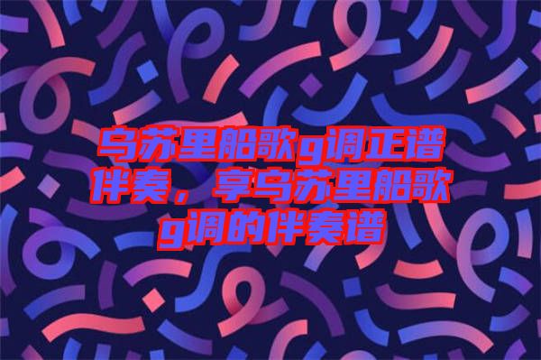 烏蘇里船歌g調(diào)正譜伴奏，享烏蘇里船歌g調(diào)的伴奏譜