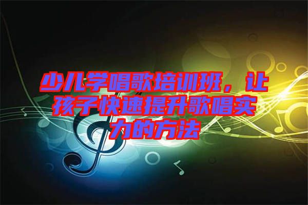 少兒學(xué)唱歌培訓(xùn)班，讓孩子快速提升歌唱實(shí)力的方法
