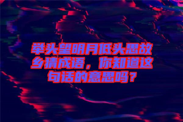 舉頭望明月低頭思故鄉(xiāng)猜成語，你知道這句話的意思嗎？