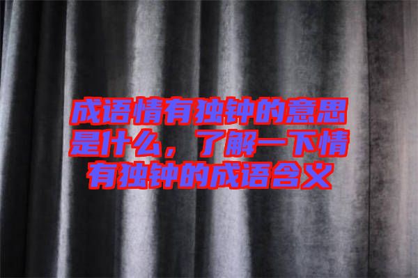 成語情有獨(dú)鐘的意思是什么，了解一下情有獨(dú)鐘的成語含義