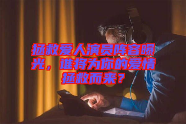 拯救愛人演員陣容曝光，誰將為你的愛情拯救而來？
