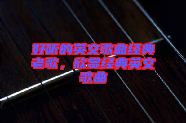 好聽的英文歌曲經(jīng)典老歌，欣賞經(jīng)典英文歌曲