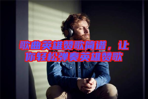 歌曲英雄贊歌簡譜，讓你輕松彈奏英雄贊歌