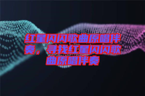 紅星閃閃歌曲原唱伴奏，尋找紅星閃閃歌曲原唱伴奏