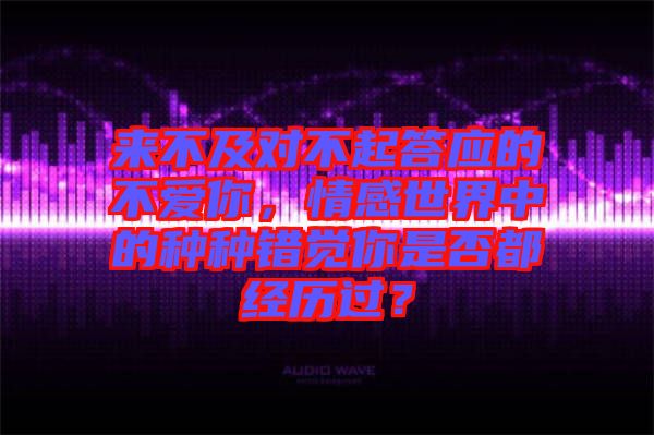 來(lái)不及對(duì)不起答應(yīng)的不愛(ài)你，情感世界中的種種錯(cuò)覺(jué)你是否都經(jīng)歷過(guò)？