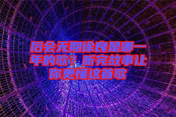 后會(huì)無(wú)期徐良是哪一年的歌？聽(tīng)完故事讓你更懂這首歌