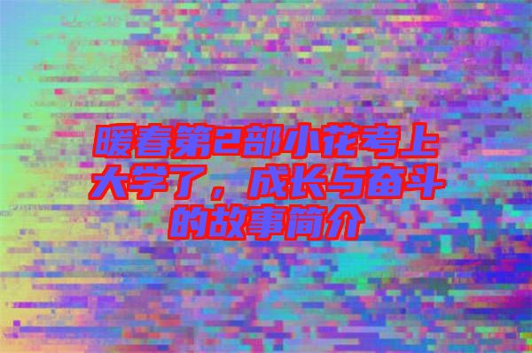 暖春第2部小花考上大學(xué)了，成長(zhǎng)與奮斗的故事簡(jiǎn)介
