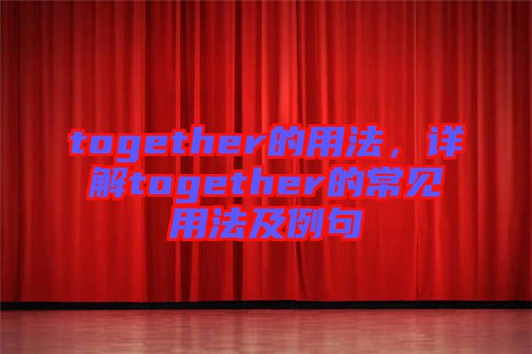 together的用法，詳解together的常見用法及例句