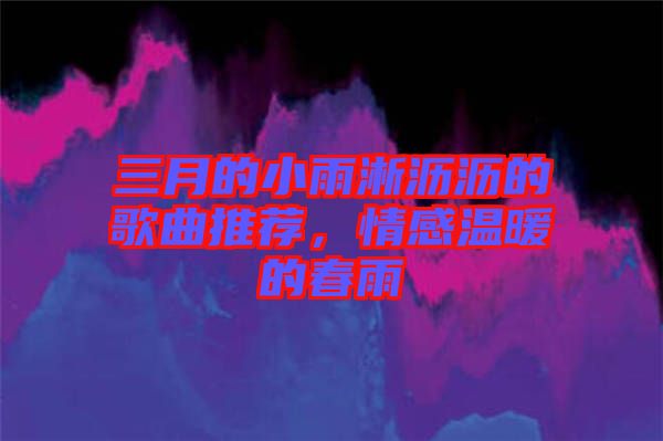 三月的小雨淅瀝瀝的歌曲推薦，情感溫暖的春雨
