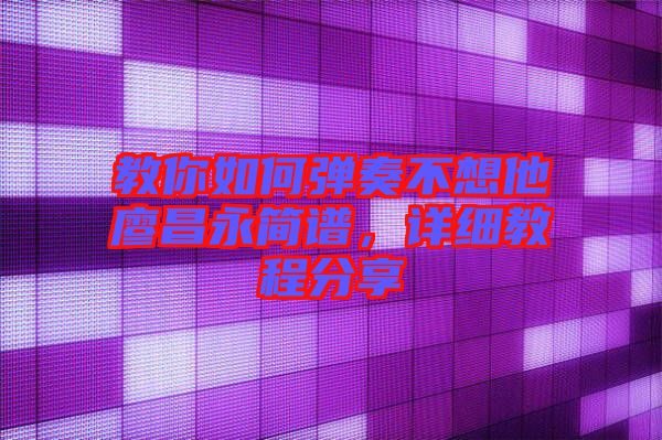 教你如何彈奏不想他廖昌永簡(jiǎn)譜，詳細(xì)教程分享