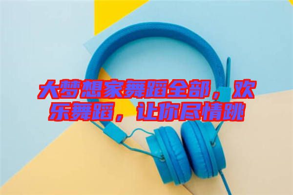大夢(mèng)想家舞蹈全部，歡樂(lè)舞蹈，讓你盡情跳