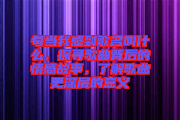 每當(dāng)我感到歌名叫什么，探尋歌曲背后的情感故事，了解歌曲更深層的意義