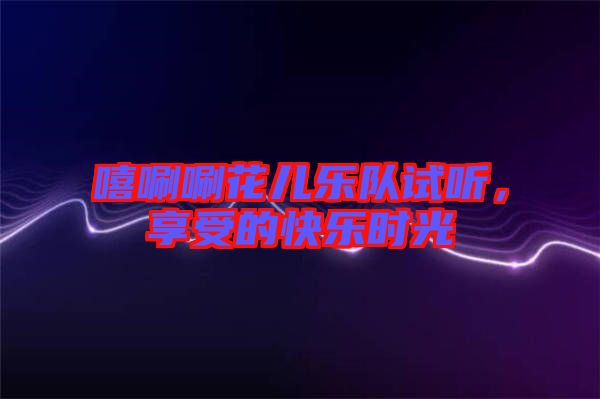 嘻唰唰花兒樂隊試聽，享受的快樂時光