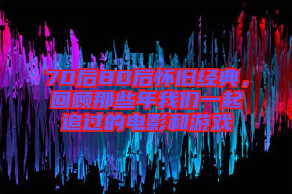 70后80后懷舊經(jīng)典，回顧那些年我們一起追過(guò)的電影和游戲