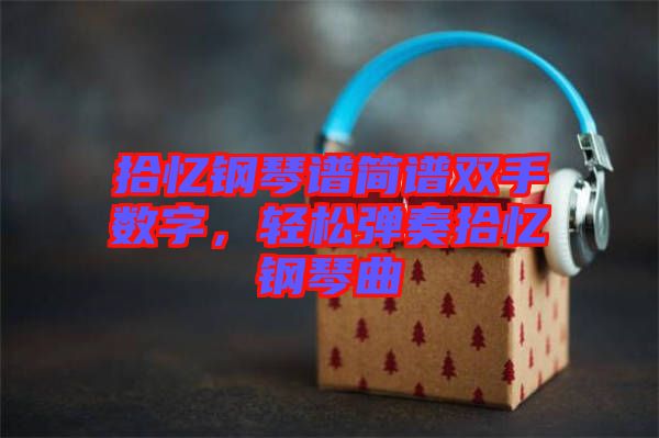 拾憶鋼琴譜簡(jiǎn)譜雙手?jǐn)?shù)字，輕松彈奏拾憶鋼琴曲