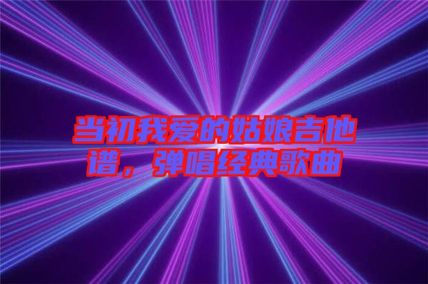 當(dāng)初我愛的姑娘吉他譜，彈唱經(jīng)典歌曲
