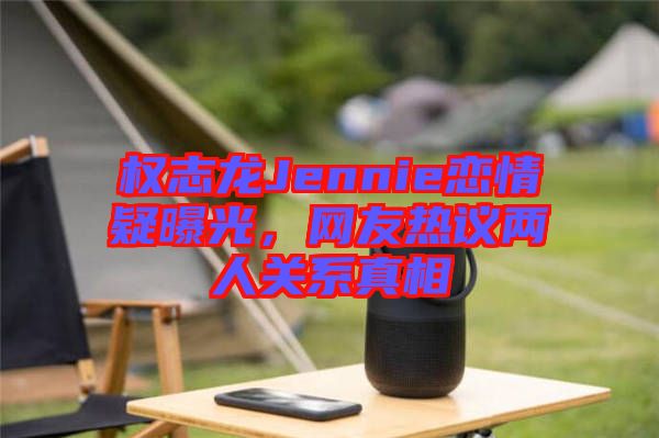 權(quán)志龍Jennie戀情疑曝光，網(wǎng)友熱議兩人關(guān)系真相